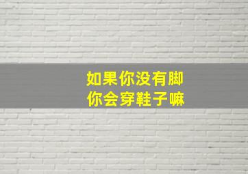 如果你没有脚 你会穿鞋子嘛